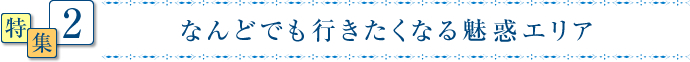 なんどでも行きたくなる魅惑エリア