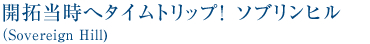 開拓当時へタイムトリップ!ソブリンヒル