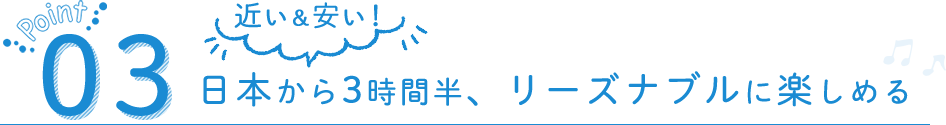近いし安い！日本から3時間半、リーズナブルに楽しめる