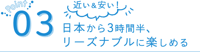 近いし安い！日本から3時間半、リーズナブルに楽しめる