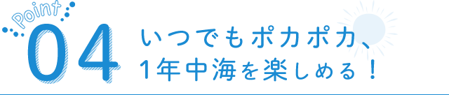いつでもポカポカ、1年中海を楽しめる！