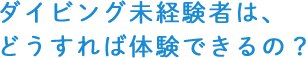 ダイビング未経験者は、どうすれば体験できるの？