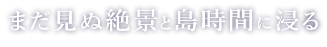 まだ見ぬ絶景と島時間に浸る