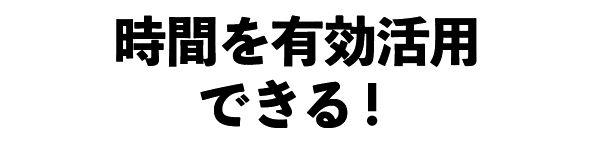 時間を有効活用できる！