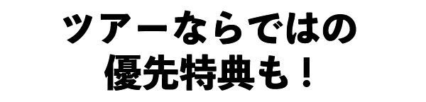 ツアーならではの優先特典も！